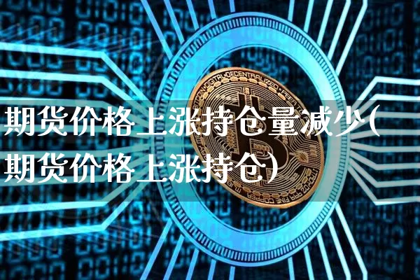 期货价格上涨持仓量减少(期货价格上涨持仓)_https://www.xjzxxn66.com_区块链_第1张