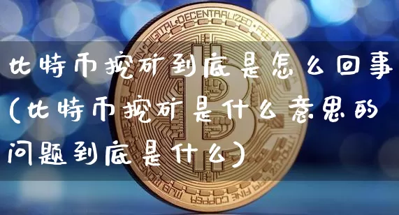 比特币挖矿到底是怎么回事(比特币挖矿是什么意思的问题到底是什么)_https://www.xjzxxn66.com_比特币_第1张