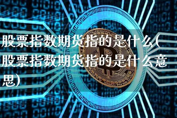 股票指数期货指的是什么(股票指数期货指的是什么意思)_区块链_第1张_相聚币圈 股票指数期货指的是什么(股票指数期货指的是什么意思)_https://www.xjzxxn66.com_区块链_第1张