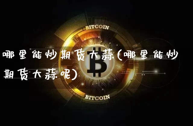 哪里能炒期货大蒜(哪里能炒期货大蒜呢)_比特币_第1张_相聚币圈 哪里能炒期货大蒜(哪里能炒期货大蒜呢)_https://www.xjzxxn66.com_比特币_第1张