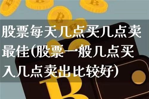 股票每天几点买几点卖最佳(股票一般几点买入几点卖出比较好)_区块链_第1张_相聚币圈 股票每天几点买几点卖最佳(股票一般几点买入几点卖出比较好)_https://www.xjzxxn66.com_区块链_第1张