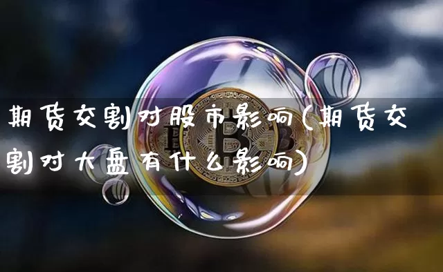 期货交割对股市影响(期货交割对大盘有什么影响)_区块链_第1张_相聚币圈 期货交割对股市影响(期货交割对大盘有什么影响)_https://www.xjzxxn66.com_区块链_第1张
