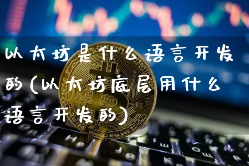 以太坊是什么语言开发的(以太坊底层用什么语言开发的)_https://www.xjzxxn66.com_以太坊_第1张