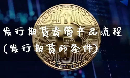 发行期货资管产品流程(发行期货的条件)_https://www.xjzxxn66.com_币圈资讯_第1张
