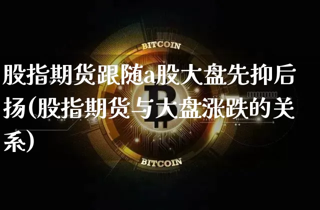 股指期货跟随a股大盘先抑后扬(股指期货与大盘涨跌的关系)_https://www.xjzxxn66.com_未分类_第1张