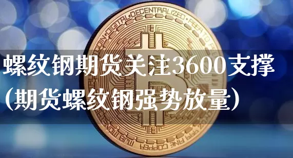 螺纹钢期货关注3600支撑(期货螺纹钢强势放量)_未分类_第1张_相聚币圈 螺纹钢期货关注3600支撑(期货螺纹钢强势放量)_https://www.xjzxxn66.com_未分类_第1张