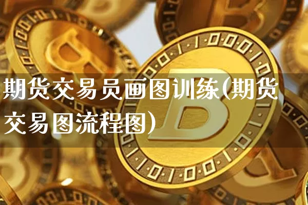 期货交易员画图训练(期货交易图流程图)_币圈资讯_第1张_相聚币圈 期货交易员画图训练(期货交易图流程图)_https://www.xjzxxn66.com_币圈资讯_第1张
