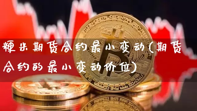 粳米期货合约最小变动(期货合约的最小变动价位)_https://www.xjzxxn66.com_以太坊_第1张