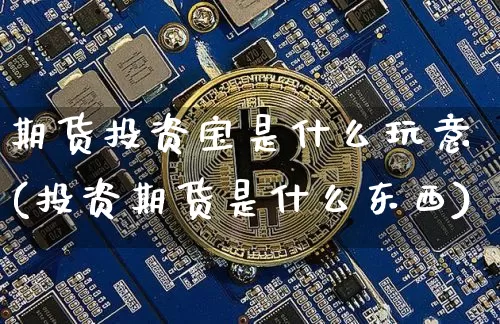 期货投资宝是什么玩意(投资期货是什么东西)_区块链_第1张_相聚币圈 期货投资宝是什么玩意(投资期货是什么东西)_https://www.xjzxxn66.com_区块链_第1张