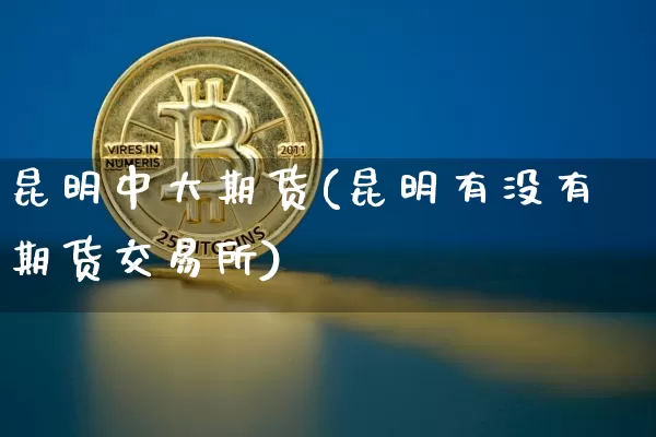 昆明中大期货(昆明有没有期货交易所)_https://www.xjzxxn66.com_比特币_第1张