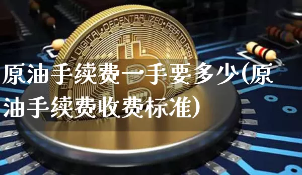 原油手续费一手要多少(原油手续费收费标准)_https://www.xjzxxn66.com_比特币_第1张