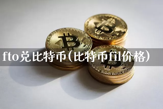 fto兑比特币(比特币fil价格)_https://www.xjzxxn66.com_比特币_第1张