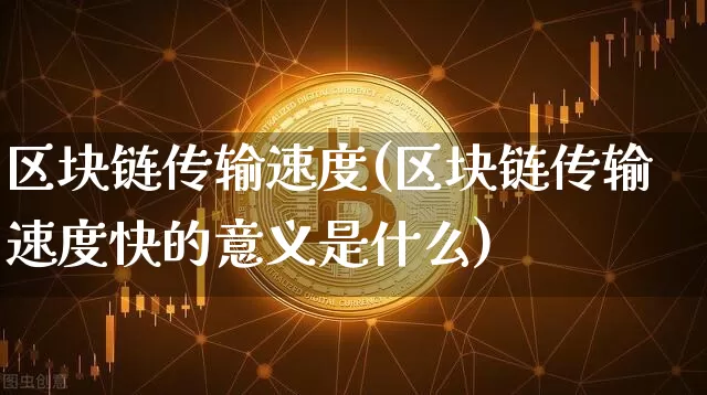 区块链传输速度(区块链传输速度快的意义是什么)_https://www.xjzxxn66.com_以太坊_第1张