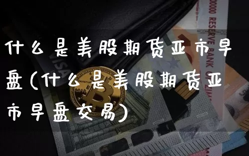 什么是美股期货亚市早盘(什么是美股期货亚市早盘交易)_比特币_第1张_相聚币圈 什么是美股期货亚市早盘(什么是美股期货亚市早盘交易)_https://www.xjzxxn66.com_比特币_第1张