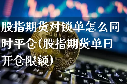 股指期货对锁单怎么同时平仓(股指期货单日开仓限额)_未分类_第1张_相聚币圈 股指期货对锁单怎么同时平仓(股指期货单日开仓限额)_https://www.xjzxxn66.com_未分类_第1张