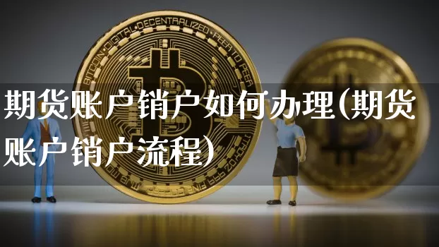 期货账户销户如何办理(期货账户销户流程)_https://www.xjzxxn66.com_比特币_第1张