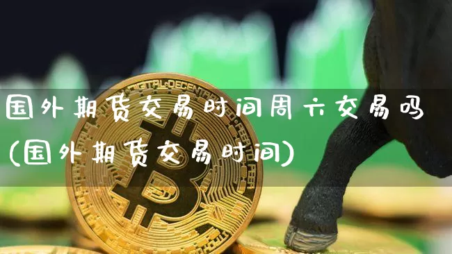 国外期货交易时间周六交易吗(国外期货交易时间)_币圈资讯_第1张_相聚币圈 国外期货交易时间周六交易吗(国外期货交易时间)_https://www.xjzxxn66.com_币圈资讯_第1张