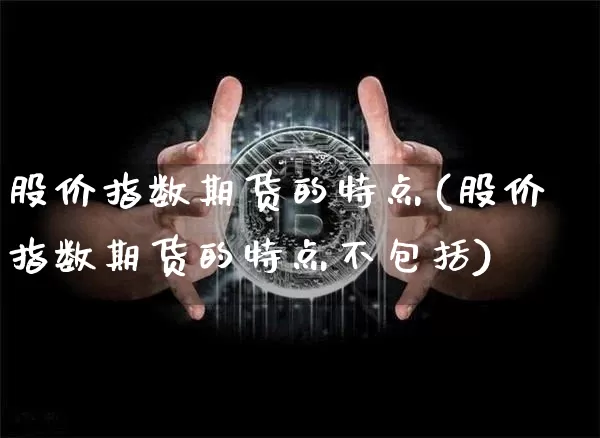 股价指数期货的特点(股价指数期货的特点不包括)_以太坊_第1张_相聚币圈 股价指数期货的特点(股价指数期货的特点不包括)_https://www.xjzxxn66.com_以太坊_第1张