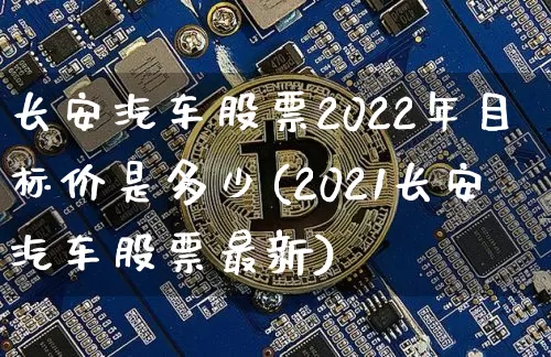 长安汽车股票2022年目标价是多少(2021长安汽车股票最新)_https://www.xjzxxn66.com_币圈资讯_第1张