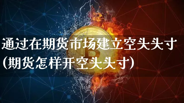 通过在期货市场建立空头头寸(期货怎样开空头头寸)_https://www.xjzxxn66.com_区块链_第1张