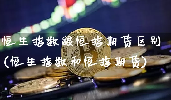 恒生指数跟恒指期货区别(恒生指数和恒指期货)_https://www.xjzxxn66.com_以太坊_第1张