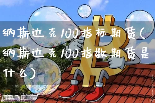 纳斯达克100指标期货(纳斯达克100指数期货是什么)_未分类_第1张_相聚币圈 纳斯达克100指标期货(纳斯达克100指数期货是什么)_https://www.xjzxxn66.com_未分类_第1张