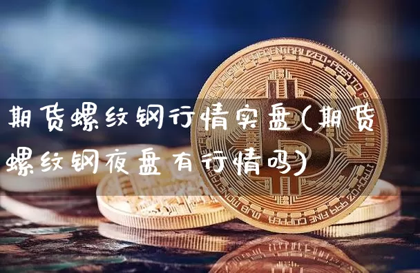 期货螺纹钢行情实盘(期货螺纹钢夜盘有行情吗)_https://www.xjzxxn66.com_币圈资讯_第1张