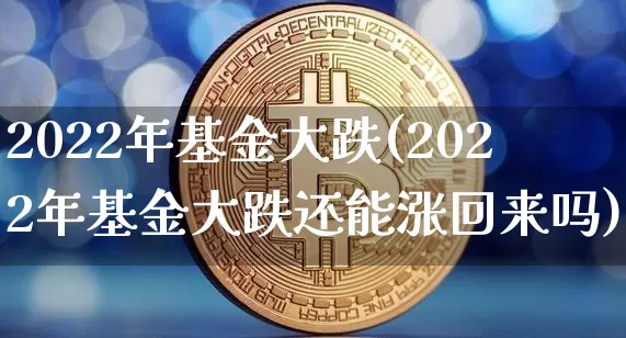 2022年基金大跌(2022年基金大跌还能涨回来吗)_区块链_第1张_相聚币圈 2022年基金大跌(2022年基金大跌还能涨回来吗)_https://www.xjzxxn66.com_区块链_第1张