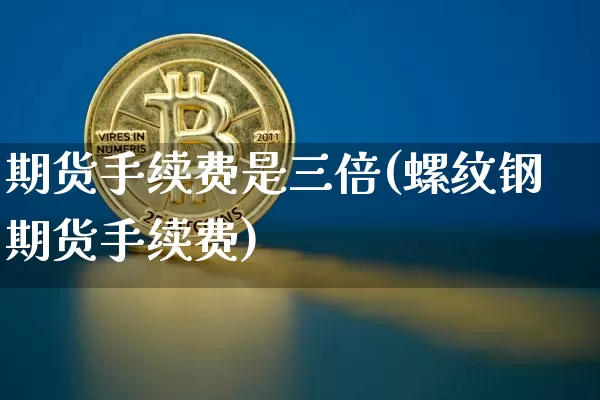 期货手续费是三倍(螺纹钢期货手续费)_比特币_第1张_相聚币圈 期货手续费是三倍(螺纹钢期货手续费)_https://www.xjzxxn66.com_比特币_第1张