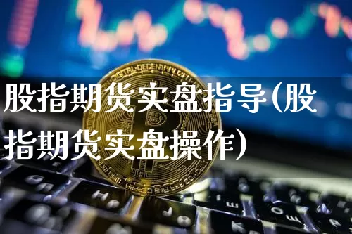 股指期货实盘指导(股指期货实盘操作)_比特币_第1张_相聚币圈 股指期货实盘指导(股指期货实盘操作)_https://www.xjzxxn66.com_比特币_第1张