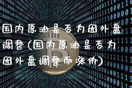 国内原油是否为因外盘调整(国内原油是否为因外盘调整而涨价)_币圈资讯_第1张_相聚币圈 国内原油是否为因外盘调整(国内原油是否为因外盘调整而涨价)_https://www.xjzxxn66.com_币圈资讯_第1张