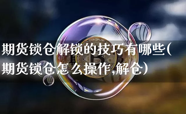 期货锁仓解锁的技巧有哪些(期货锁仓怎么操作,解仓)_https://www.xjzxxn66.com_未分类_第1张
