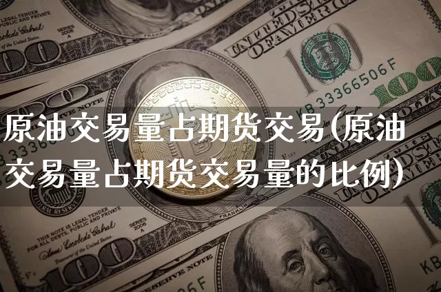 原油交易量占期货交易(原油交易量占期货交易量的比例)_https://www.xjzxxn66.com_以太坊_第1张