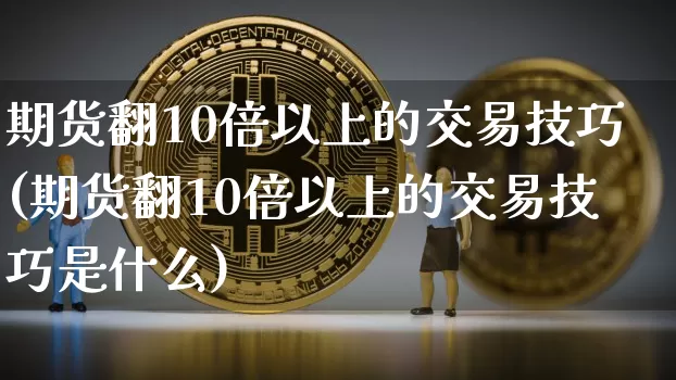 期货翻10倍以上的交易技巧(期货翻10倍以上的交易技巧是什么)_https://www.xjzxxn66.com_未分类_第1张