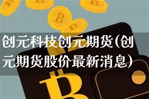 创元科技创元期货(创元期货股价最新消息)_未分类_第1张_相聚币圈 创元科技创元期货(创元期货股价最新消息)_https://www.xjzxxn66.com_未分类_第1张