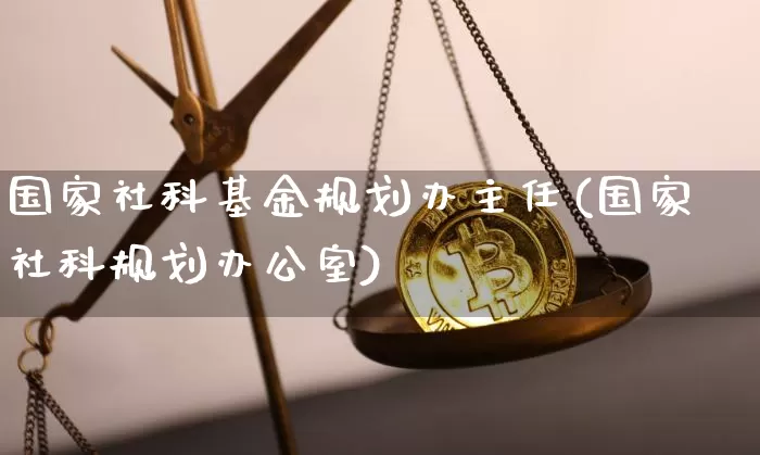 国家社科基金规划办主任(国家社科规划办公室)_https://www.xjzxxn66.com_以太坊_第1张