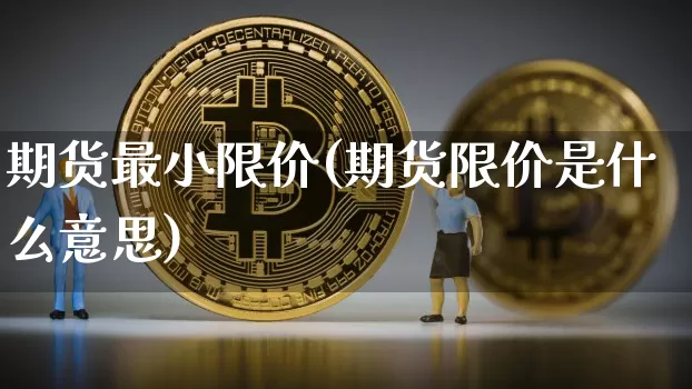 期货最小限价(期货限价是什么意思)_https://www.xjzxxn66.com_币圈资讯_第1张