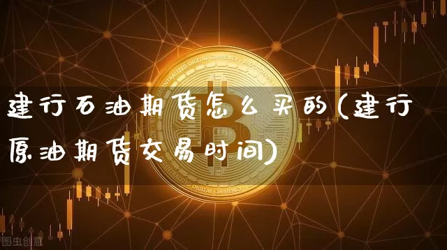建行石油期货怎么买的(建行原油期货交易时间)_区块链_第1张_相聚币圈 建行石油期货怎么买的(建行原油期货交易时间)_https://www.xjzxxn66.com_区块链_第1张