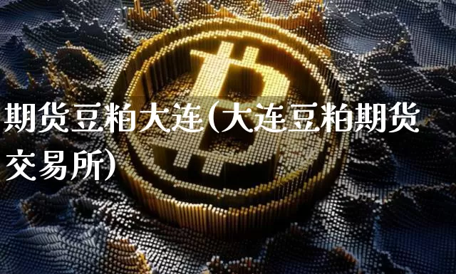 期货豆粕大连(大连豆粕期货交易所)_未分类_第1张_相聚币圈 期货豆粕大连(大连豆粕期货交易所)_https://www.xjzxxn66.com_未分类_第1张