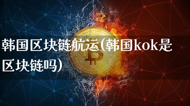 韩国区块链航运(韩国kok是区块链吗)_https://www.xjzxxn66.com_区块链_第1张