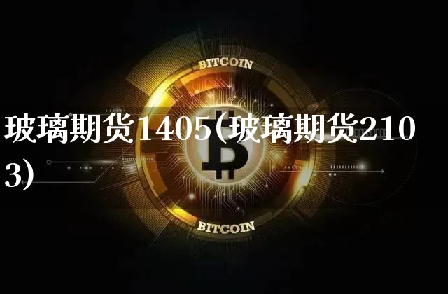 玻璃期货1405(玻璃期货2103)_区块链_第1张_相聚币圈 玻璃期货1405(玻璃期货2103)_https://www.xjzxxn66.com_区块链_第1张