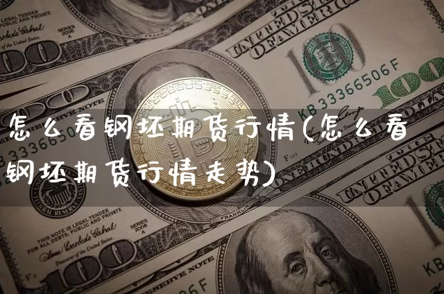 怎么看钢坯期货行情(怎么看钢坯期货行情走势)_https://www.xjzxxn66.com_币圈资讯_第1张