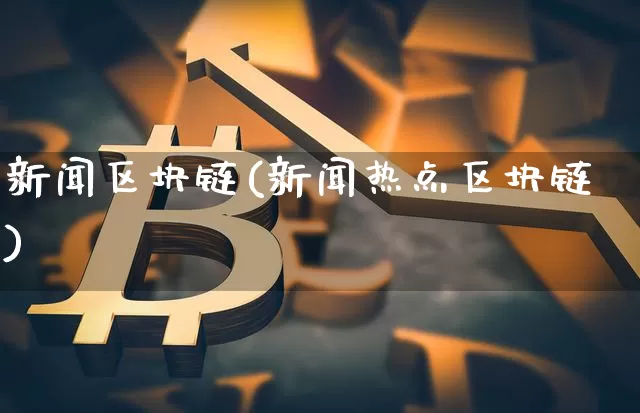 新闻区块链(新闻热点区块链)_https://www.xjzxxn66.com_币圈资讯_第1张