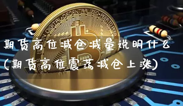 期货高位减仓减量说明什么(期货高位震荡减仓上涨)_比特币_第1张_相聚币圈 期货高位减仓减量说明什么(期货高位震荡减仓上涨)_https://www.xjzxxn66.com_比特币_第1张