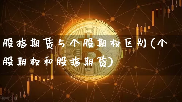 股指期货与个股期权区别(个股期权和股指期货)_比特币_第1张_相聚币圈 股指期货与个股期权区别(个股期权和股指期货)_https://www.xjzxxn66.com_比特币_第1张