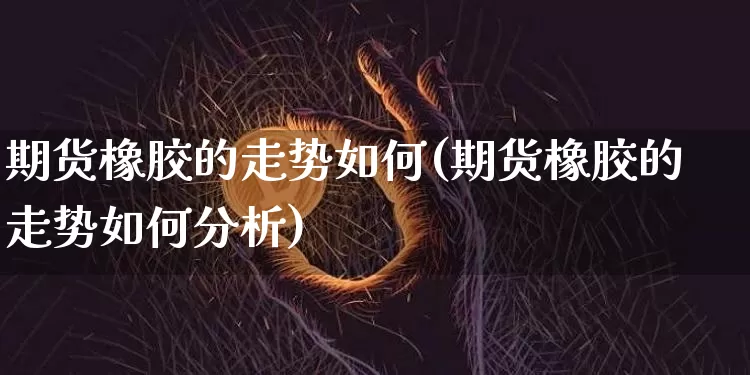 期货橡胶的走势如何(期货橡胶的走势如何分析)_https://www.xjzxxn66.com_比特币_第1张