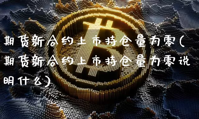 期货新合约上市持仓量为零(期货新合约上市持仓量为零说明什么)_https://www.xjzxxn66.com_未分类_第1张