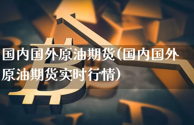国内国外原油期货(国内国外原油期货实时行情)_https://www.xjzxxn66.com_以太坊_第1张