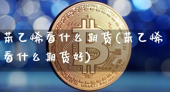 苯乙烯看什么期货(苯乙烯看什么期货好)_币圈资讯_第1张_相聚币圈 苯乙烯看什么期货(苯乙烯看什么期货好)_https://www.xjzxxn66.com_币圈资讯_第1张