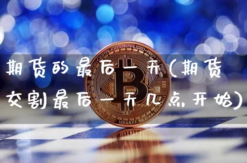 期货的最后一天(期货交割最后一天几点开始)_https://www.xjzxxn66.com_区块链_第1张